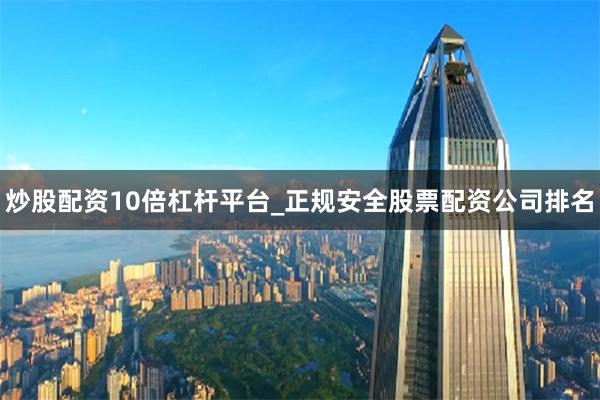 炒股配资10倍杠杆平台_正规安全股票配资公司排名