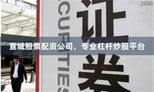 宣城股票配资公司，专业杠杆炒股平台