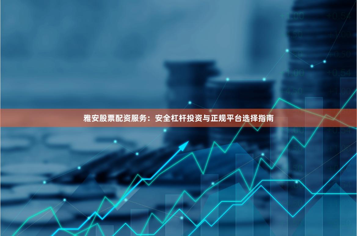 雅安股票配资服务：安全杠杆投资与正规平台选择指南