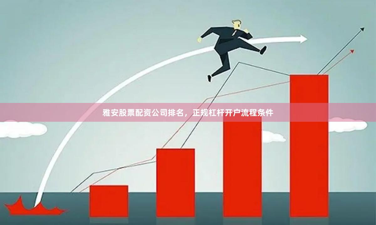 雅安股票配资公司排名，正规杠杆开户流程条件