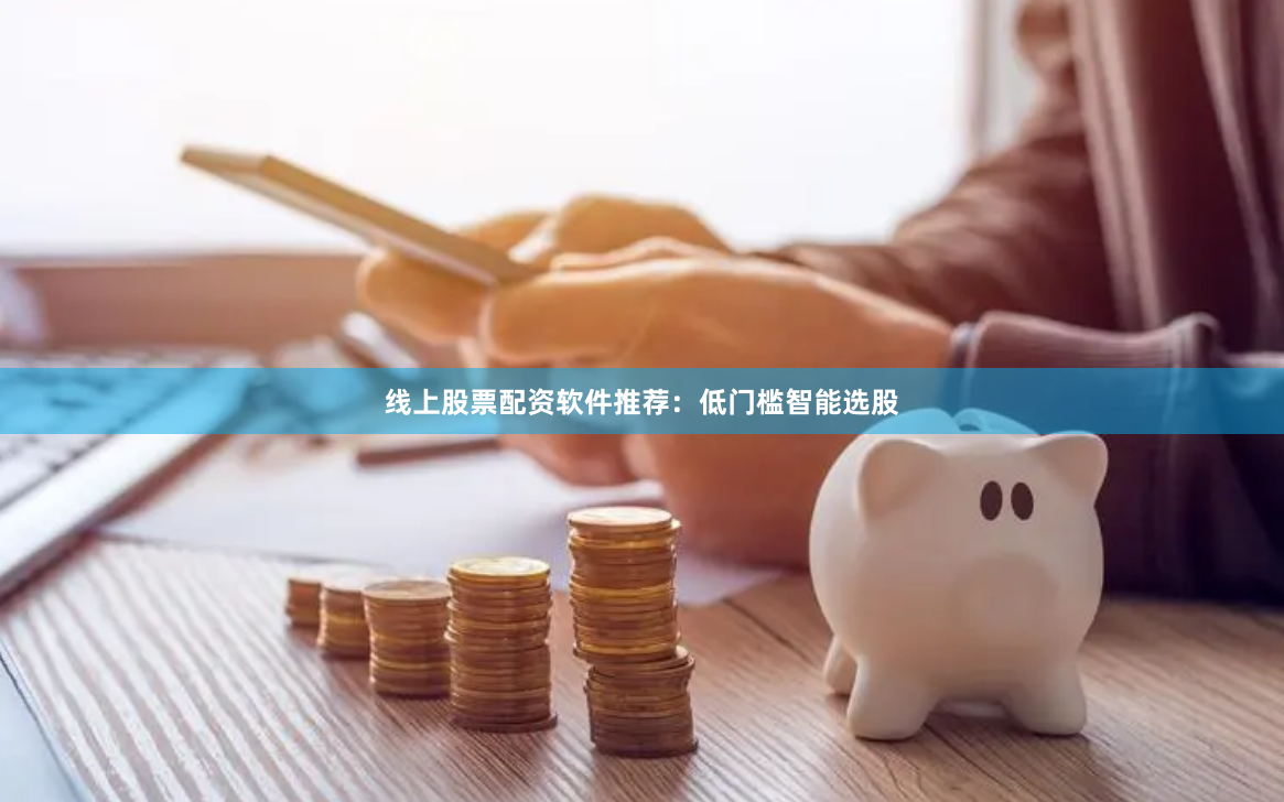 线上股票配资软件推荐：低门槛智能选股
