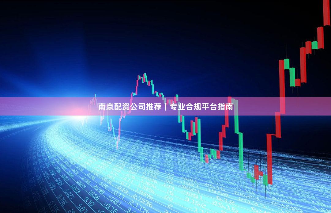 南京配资公司推荐｜专业合规平台指南
