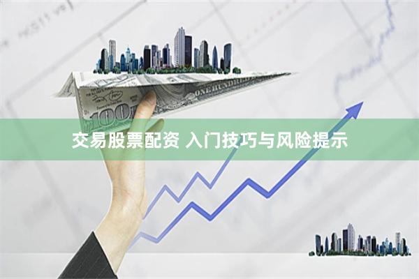 交易股票配资 入门技巧与风险提示