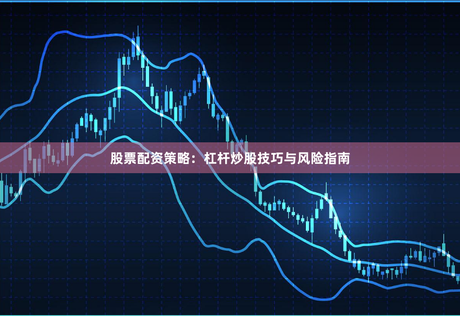 股票配资策略：杠杆炒股技巧与风险指南