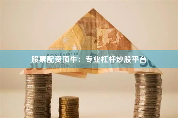 股票配资顶牛：专业杠杆炒股平台