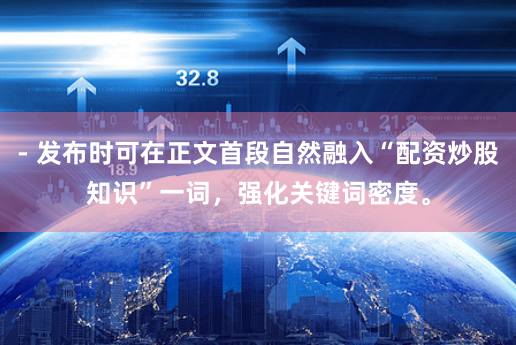 - 发布时可在正文首段自然融入“配资炒股知识”一词，强化关键词密度。