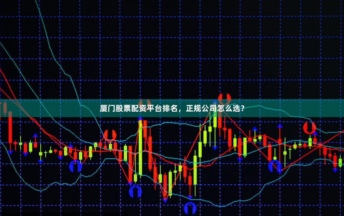 厦门股票配资平台排名，正规公司怎么选？