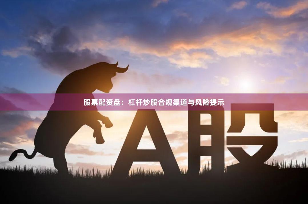 股票配资盘：杠杆炒股合规渠道与风险提示