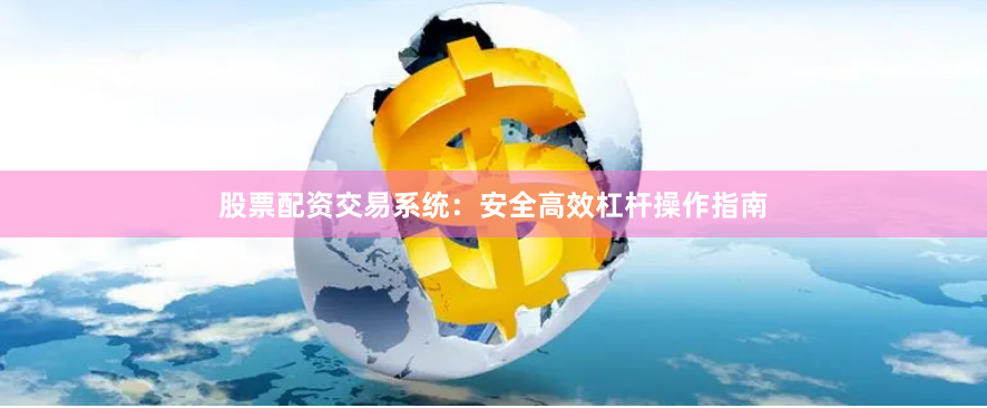 股票配资交易系统：安全高效杠杆操作指南